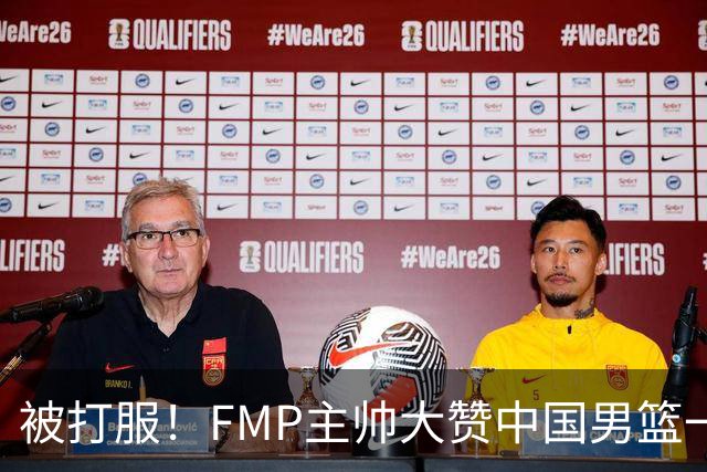被打服！FMP主帅大赞中国男篮一人，并公开招募到FMP俱乐部打球